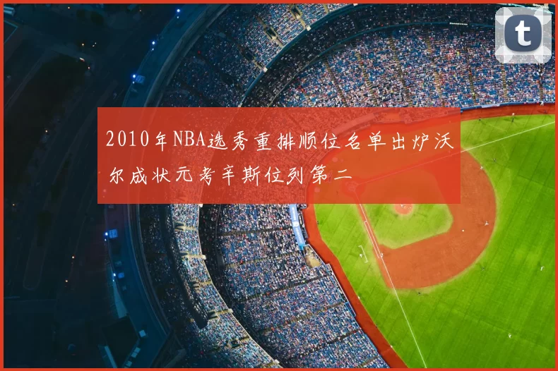 2010年NBA选秀重排顺位名单出炉沃尔成状元考辛斯位列第二