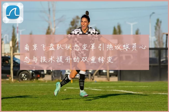 南京飞盘队状态变革引热议球员心态与技术提升的双重转变