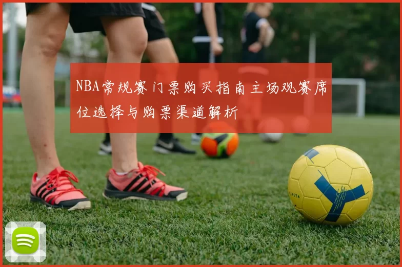 NBA常规赛门票购买指南主场观赛席位选择与购票渠道解析