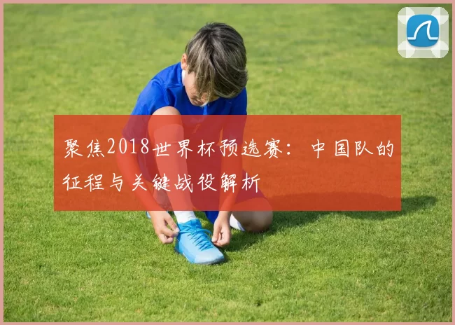 聚焦2018世界杯预选赛:中国队的征程与关键战役解析