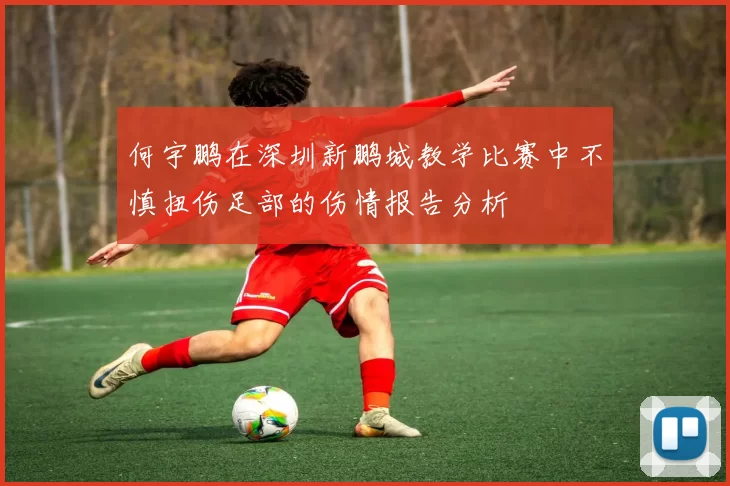 何宇鹏在深圳新鹏城教学比赛中不慎扭伤足部的伤情报告分析