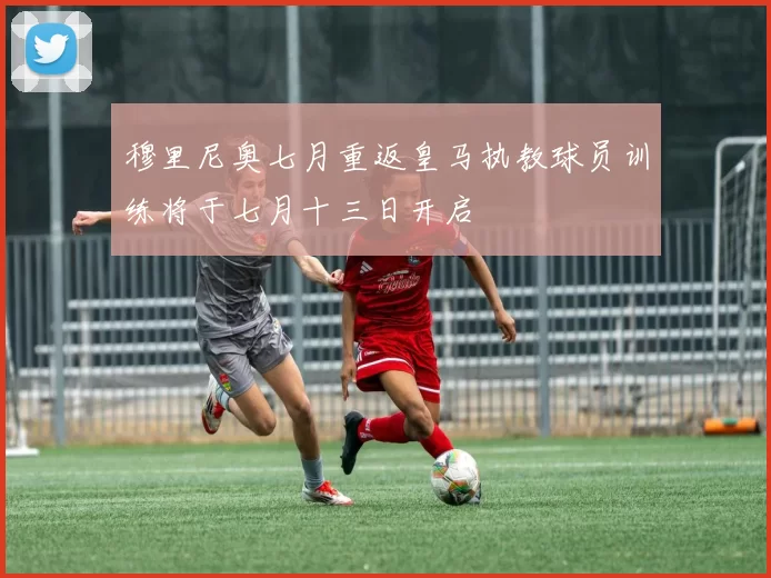 穆里尼奥七月重返皇马执教球员训练将于七月十三日开启