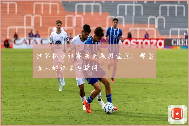 世界杯小组赛历史数据盘点：那些惊人的纪录与瞬间