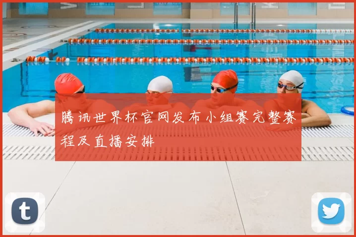 腾讯世界杯官网发布小组赛完整赛程及直播安排