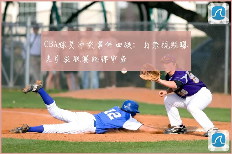 CBA球员冲突事件回顾:打架视频曝光引发联赛纪律审查
