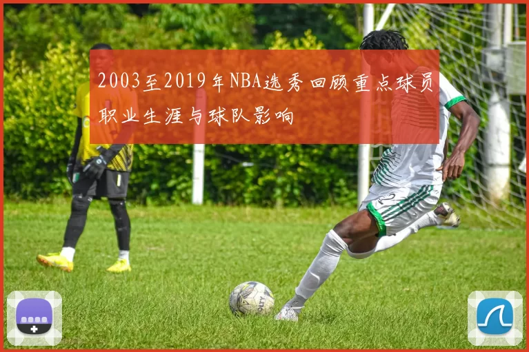 2003至2019年NBA选秀回顾重点球员职业生涯与球队影响