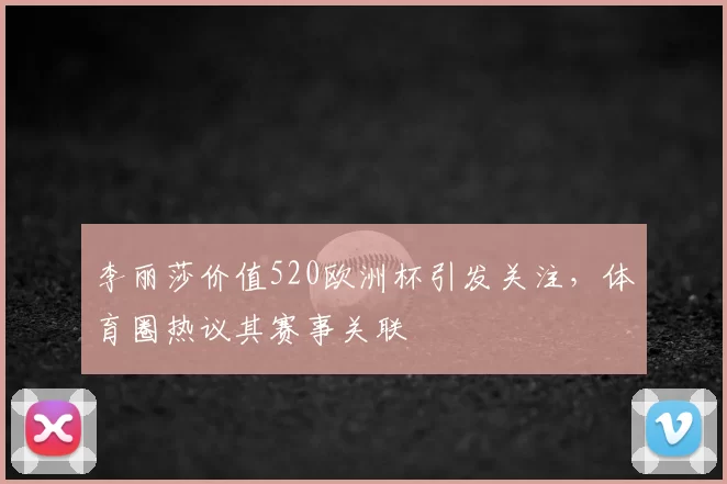 李丽莎价值520欧洲杯引发关注，体育圈热议其赛事关联