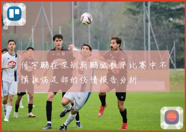 何宇鹏在深圳新鹏城教学比赛中不慎扭伤足部的伤情报告分析