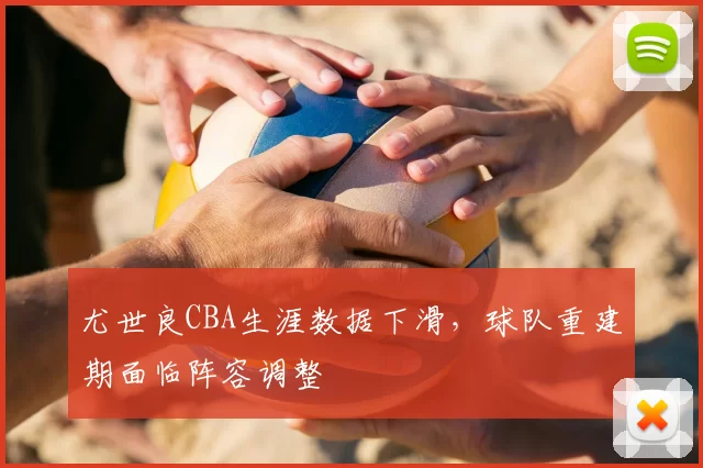 尤世良CBA生涯数据下滑,球队重建期面临阵容调整