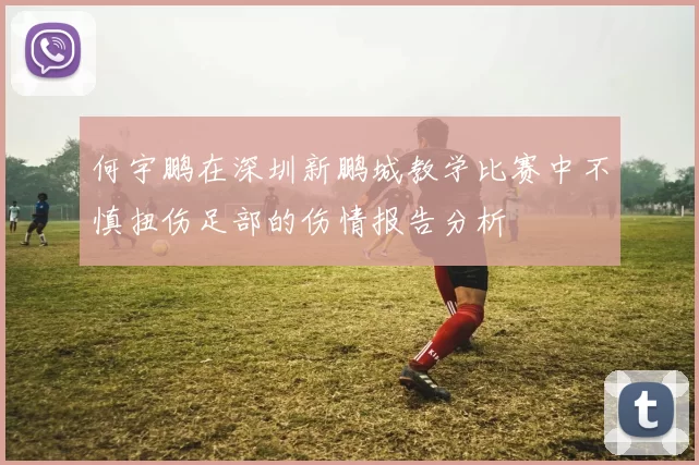 何宇鹏在深圳新鹏城教学比赛中不慎扭伤足部的伤情报告分析