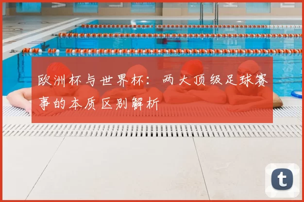 欧洲杯与世界杯：两大顶级足球赛事的本质区别解析