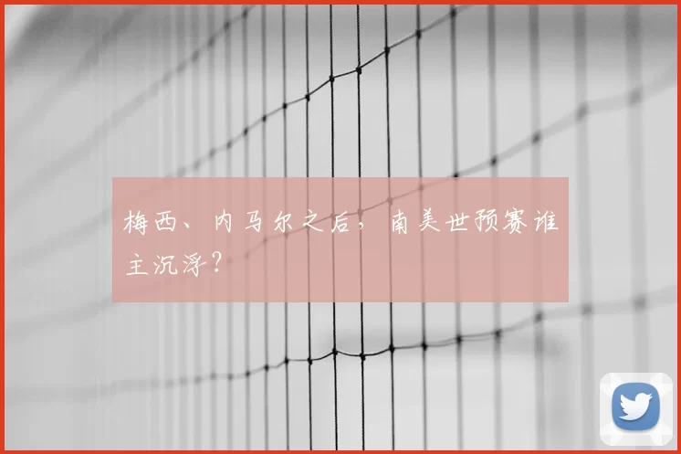 梅西、内马尔之后,南美世预赛谁主沉浮?