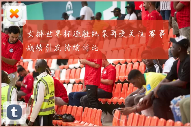 女排世界杯连胜纪录再受关注 赛事战绩引发持续讨论