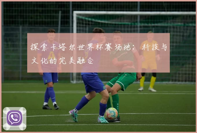 探索卡塔尔世界杯赛场地:科技与文化的完美融合