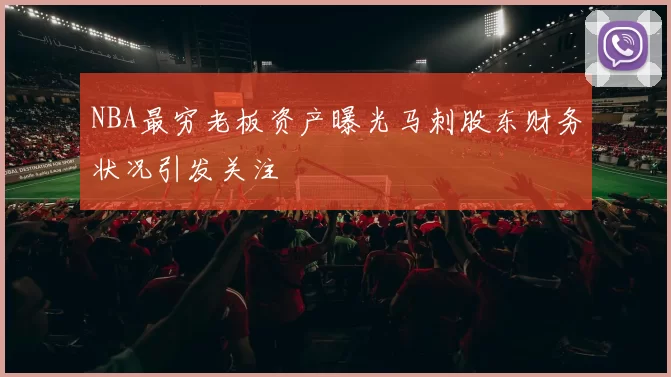 NBA最穷老板资产曝光马刺股东财务状况引发关注