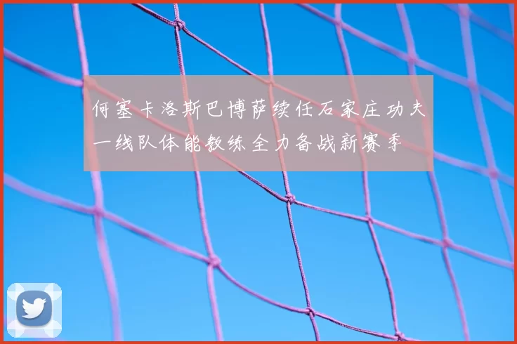 何塞卡洛斯巴博萨续任石家庄功夫一线队体能教练全力备战新赛季
