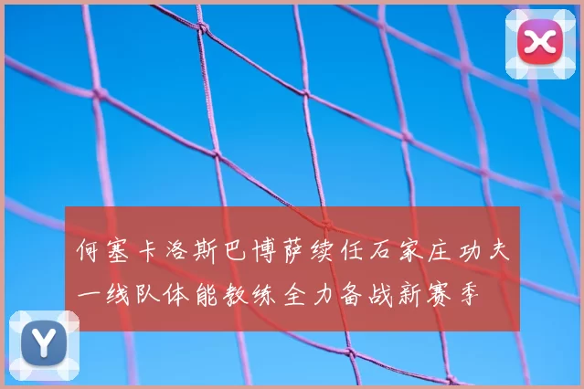 何塞卡洛斯巴博萨续任石家庄功夫一线队体能教练全力备战新赛季