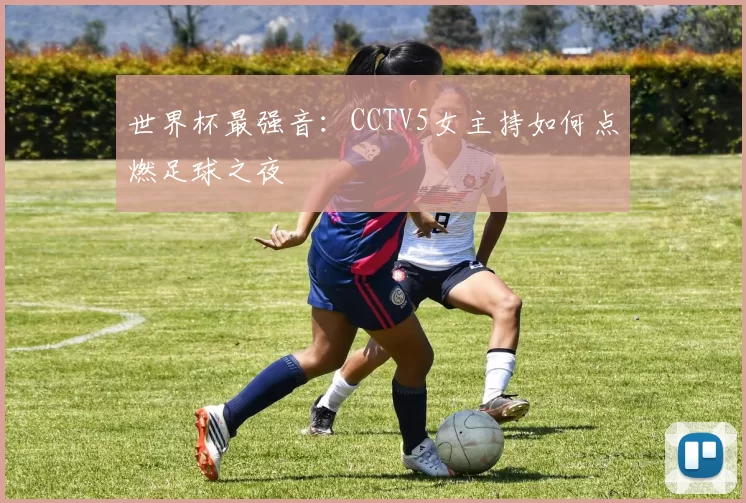 世界杯最强音:CCTV5女主持如何点燃足球之夜