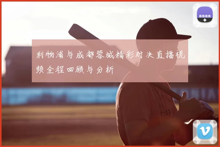利物浦与成都蓉城精彩对决直播视频全程回顾与分析