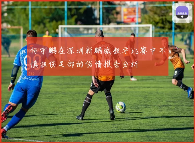 何宇鹏在深圳新鹏城教学比赛中不慎扭伤足部的伤情报告分析