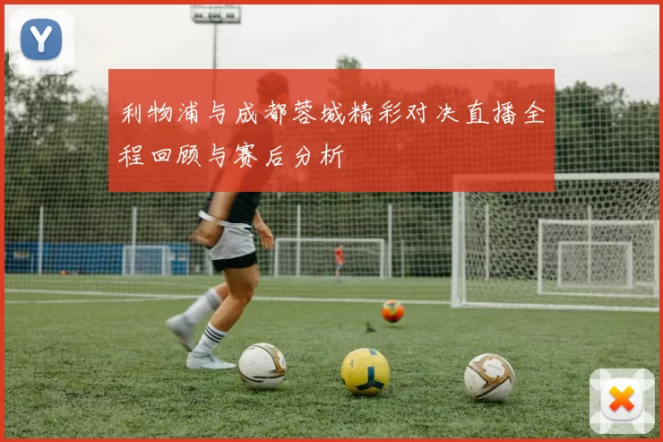 利物浦与成都蓉城精彩对决直播全程回顾与赛后分析