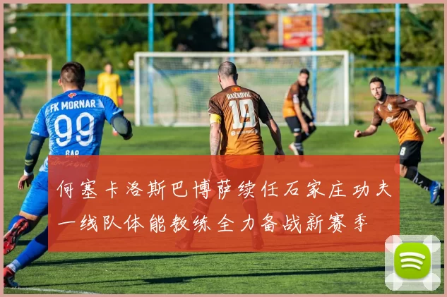 何塞卡洛斯巴博萨续任石家庄功夫一线队体能教练全力备战新赛季