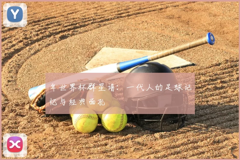 年世界杯群星谱:一代人的足球记忆与经典面孔