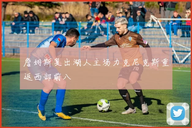 詹姆斯复出湖人主场力克尼克斯重返西部前八