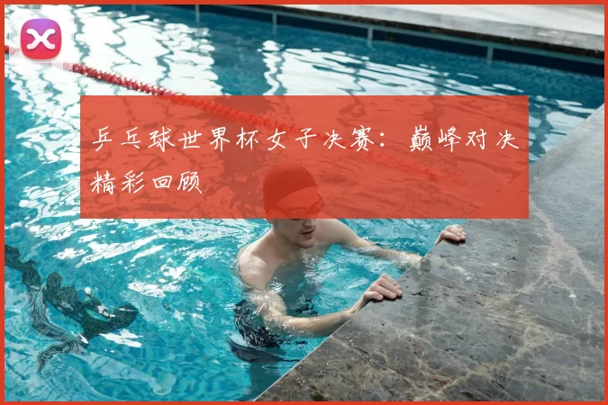 乒乓球世界杯女子决赛:巅峰对决精彩回顾