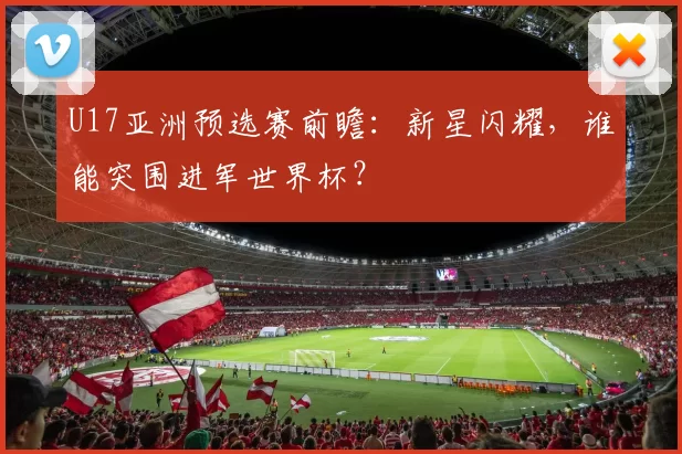 U17亚洲预选赛前瞻：新星闪耀，谁能突围进军世界杯？