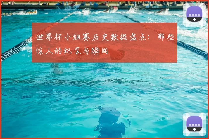 世界杯小组赛历史数据盘点：那些惊人的纪录与瞬间