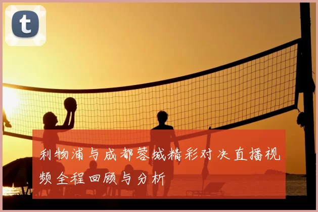 利物浦与成都蓉城精彩对决直播视频全程回顾与分析