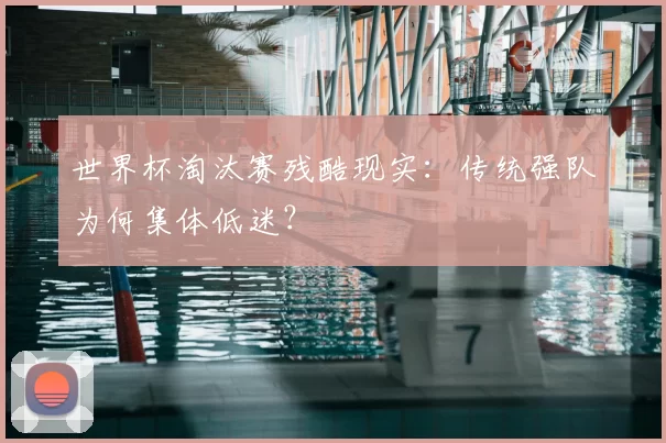 世界杯淘汰赛残酷现实：传统强队为何集体低迷？