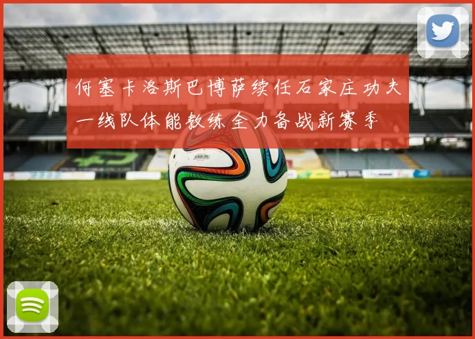何塞卡洛斯巴博萨续任石家庄功夫一线队体能教练全力备战新赛季