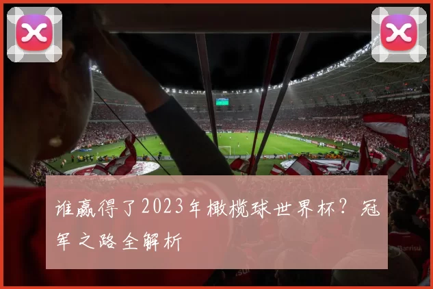谁赢得了2023年橄榄球世界杯？冠军之路全解析