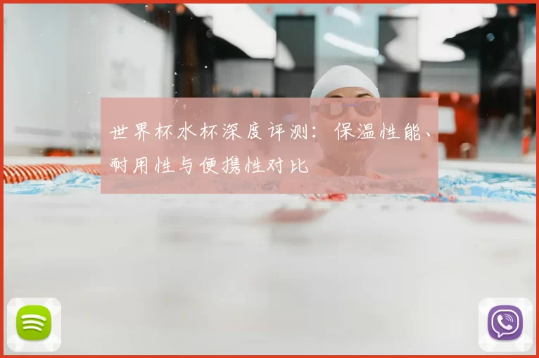 世界杯水杯深度评测：保温性能、耐用性与便携性对比