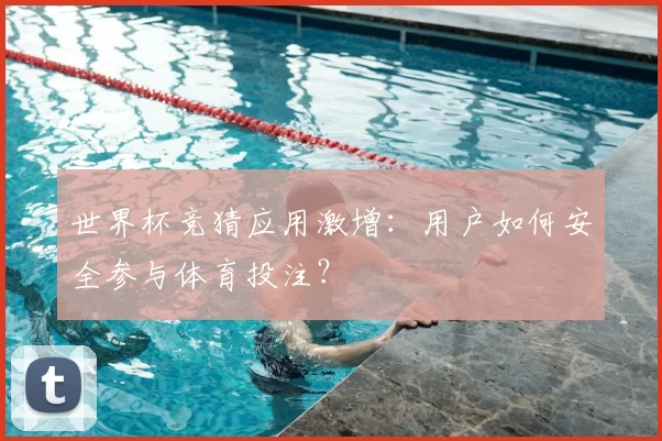 世界杯竞猜应用激增:用户如何安全参与体育投注?