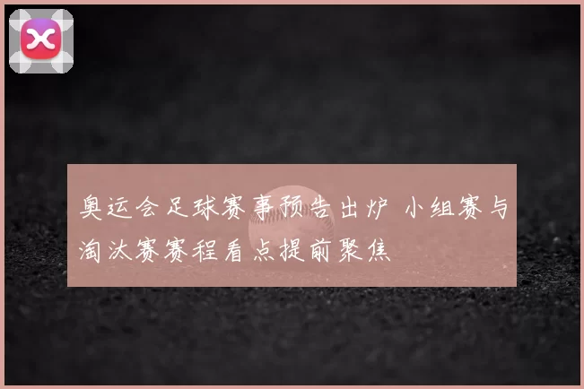 奥运会足球赛事预告出炉 小组赛与淘汰赛赛程看点提前聚焦