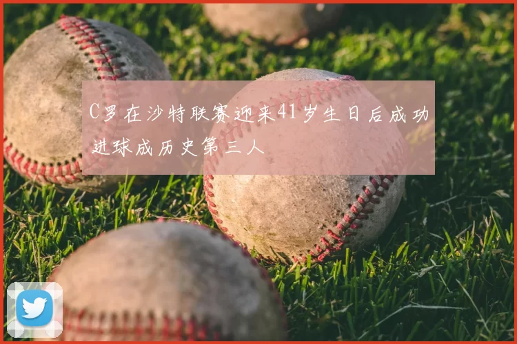 C罗在沙特联赛迎来41岁生日后成功进球成历史第三人