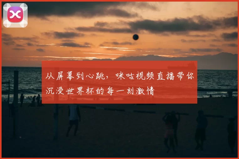 从屏幕到心跳,咪咕视频直播带你沉浸世界杯的每一刻激情