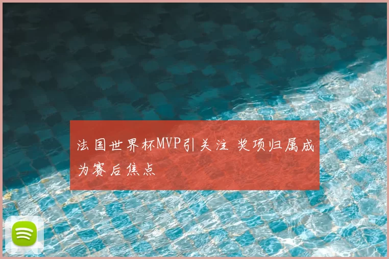 法国世界杯MVP引关注 奖项归属成为赛后焦点