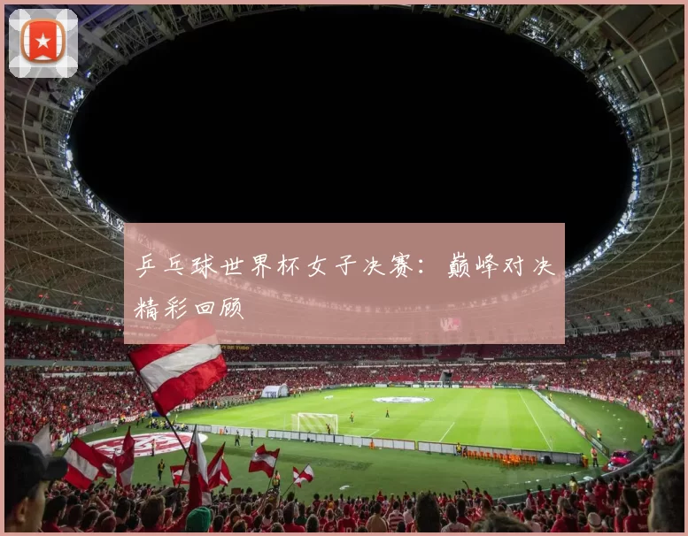 乒乓球世界杯女子决赛:巅峰对决精彩回顾