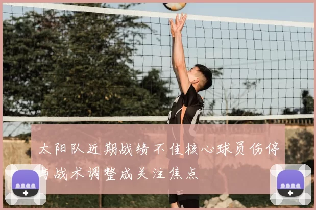 太阳队近期战绩不佳核心球员伤停与战术调整成关注焦点