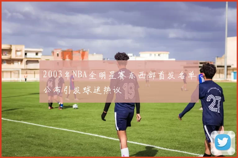 2003年NBA全明星赛东西部首发名单公布引发球迷热议