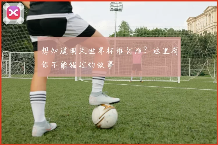 想知道明天世界杯谁打谁?这里有你不能错过的故事