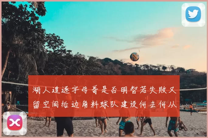 湖人追逐字母哥是否明智若失败又留空间给边角料球队建设何去何从