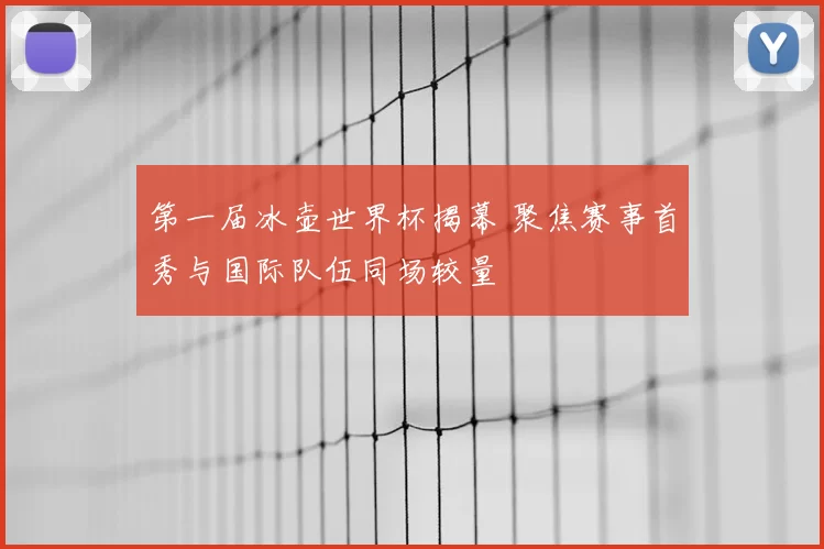 第一届冰壶世界杯揭幕 聚焦赛事首秀与国际队伍同场较量