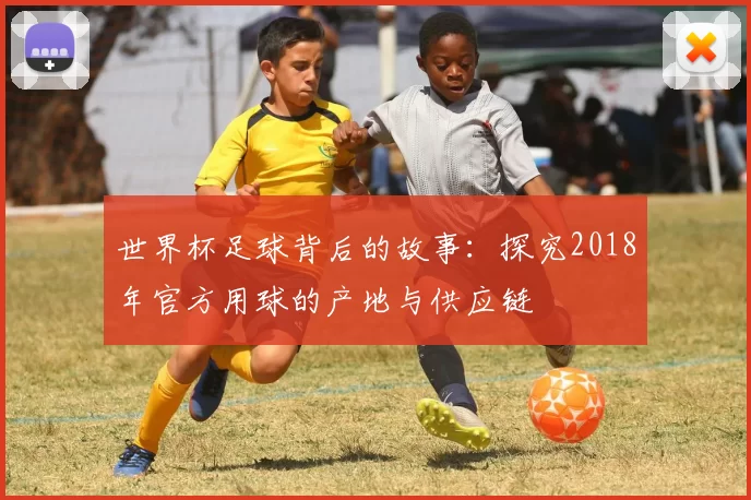 世界杯足球背后的故事:探究2018年官方用球的产地与供应链
