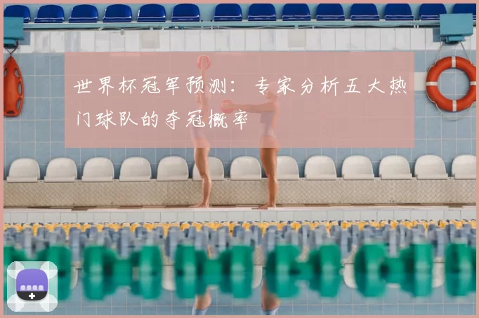 世界杯冠军预测：专家分析五大热门球队的夺冠概率