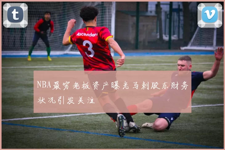 NBA最穷老板资产曝光马刺股东财务状况引发关注